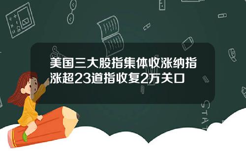 美国三大股指集体收涨纳指涨超23道指收复2万关口