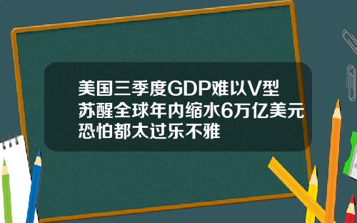 美国三季度GDP难以V型苏醒全球年内缩水6万亿美元恐怕都太过乐不雅