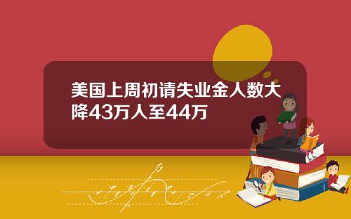 美国上周初请失业金人数大降43万人至44万