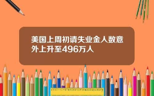 美国上周初请失业金人数意外上升至496万人