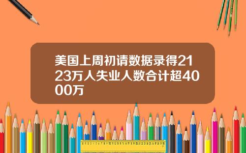 美国上周初请数据录得2123万人失业人数合计超4000万