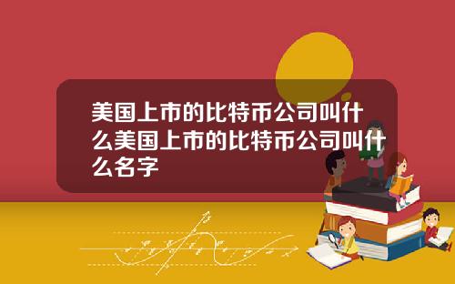 美国上市的比特币公司叫什么美国上市的比特币公司叫什么名字