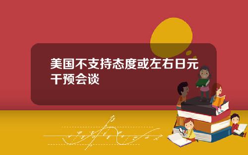 美国不支持态度或左右日元干预会谈