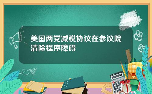 美国两党减税协议在参议院清除程序障碍