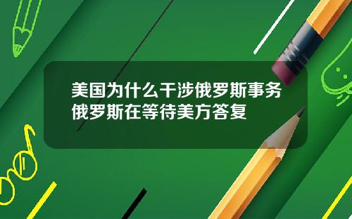 美国为什么干涉俄罗斯事务俄罗斯在等待美方答复