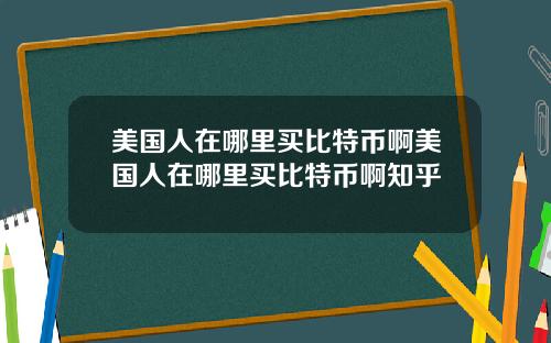 美国人在哪里买比特币啊美国人在哪里买比特币啊知乎