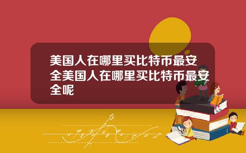 美国人在哪里买比特币最安全美国人在哪里买比特币最安全呢