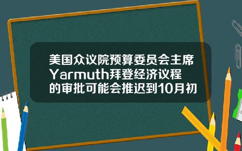 美国众议院预算委员会主席Yarmuth拜登经济议程的审批可能会推迟到10月初