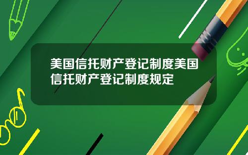 美国信托财产登记制度美国信托财产登记制度规定