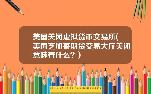 美国关闭虚拟货币交易所(美国芝加哥期货交易大厅关闭意味着什么？)