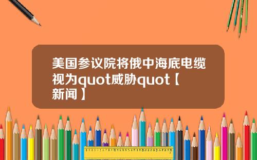 美国参议院将俄中海底电缆视为quot威胁quot【新闻】
