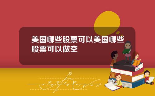 美国哪些股票可以美国哪些股票可以做空