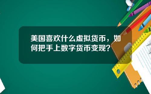 美国喜欢什么虚拟货币，如何把手上数字货币变现？