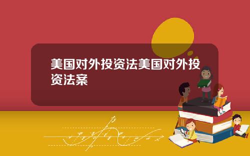 美国对外投资法美国对外投资法案