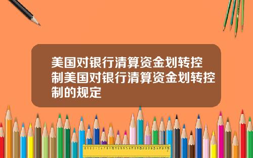 美国对银行清算资金划转控制美国对银行清算资金划转控制的规定