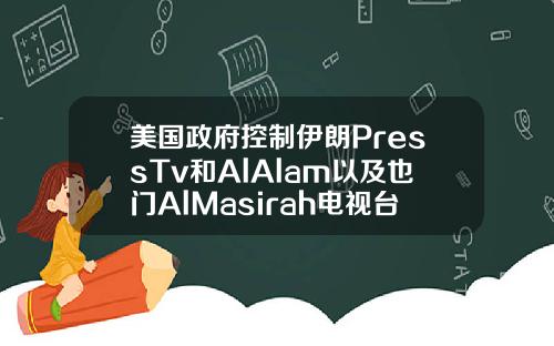 美国政府控制伊朗PressTv和AlAlam以及也门AlMasirah电视台的域名【新闻】