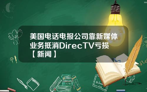 美国电话电报公司靠新媒体业务抵消DirecTV亏损【新闻】