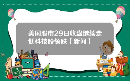 美国股市29日收盘继续走低科技股领跌【新闻】