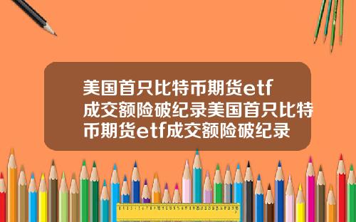 美国首只比特币期货etf成交额险破纪录美国首只比特币期货etf成交额险破纪录了吗