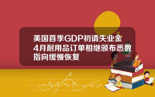 美国首季GDP初请失业金4月耐用品订单相继颁布悉数指向缓慢恢复