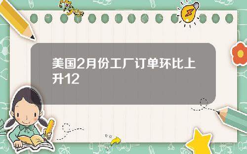 美国2月份工厂订单环比上升12