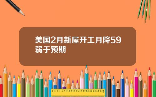 美国2月新屋开工月降59弱于预期