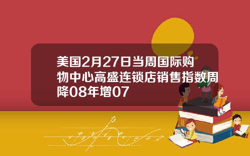 美国2月27日当周国际购物中心高盛连锁店销售指数周降08年增07