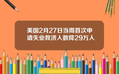 美国2月27日当周首次申请失业救济人数降29万人