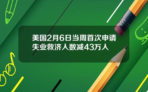 美国2月6日当周首次申请失业救济人数减43万人