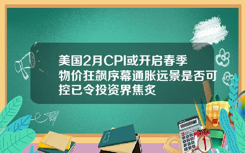 美国2月CPI或开启春季物价狂飙序幕通胀远景是否可控已令投资界焦炙