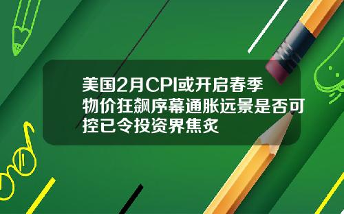 美国2月CPI或开启春季物价狂飙序幕通胀远景是否可控已令投资界焦炙