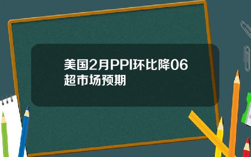 美国2月PPI环比降06超市场预期