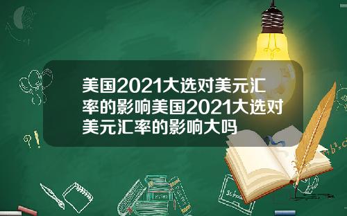 美国2021大选对美元汇率的影响美国2021大选对美元汇率的影响大吗