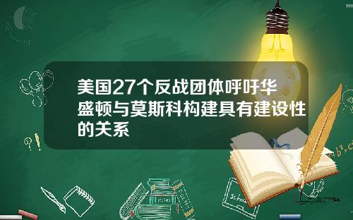 美国27个反战团体呼吁华盛顿与莫斯科构建具有建设性的关系