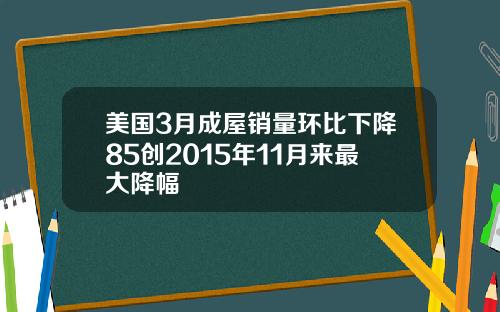美国3月成屋销量环比下降85创2015年11月来最大降幅