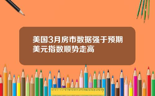 美国3月房市数据强于预期美元指数顺势走高