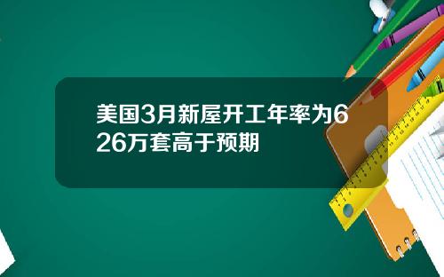美国3月新屋开工年率为626万套高于预期