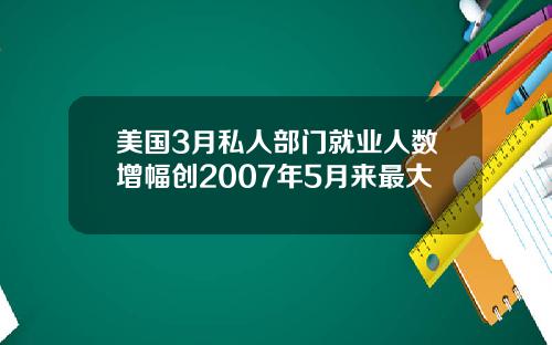 美国3月私人部门就业人数增幅创2007年5月来最大