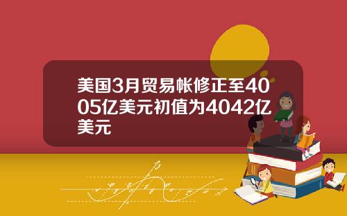 美国3月贸易帐修正至4005亿美元初值为4042亿美元