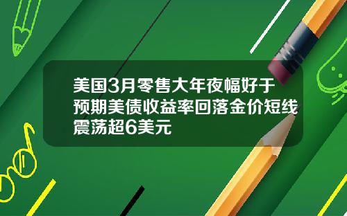 美国3月零售大年夜幅好于预期美债收益率回落金价短线震荡超6美元
