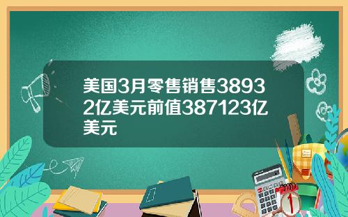 美国3月零售销售38932亿美元前值387123亿美元