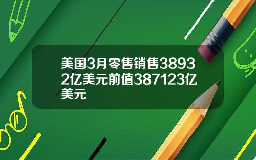 美国3月零售销售38932亿美元前值387123亿美元