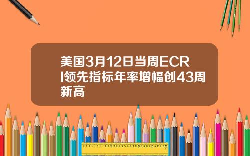 美国3月12日当周ECRI领先指标年率增幅创43周新高