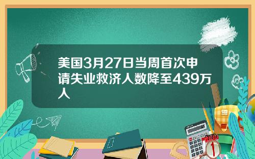 美国3月27日当周首次申请失业救济人数降至439万人