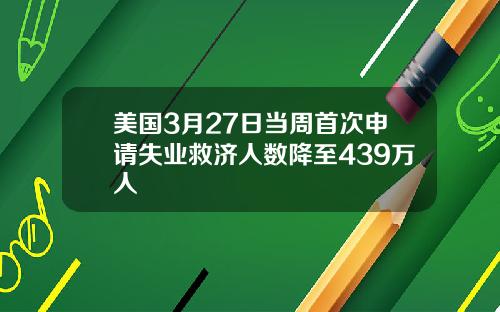 美国3月27日当周首次申请失业救济人数降至439万人