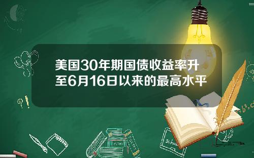 美国30年期国债收益率升至6月16日以来的最高水平