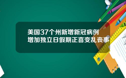 美国37个州新增新冠病例增加独立日假期正喜变乱丧事