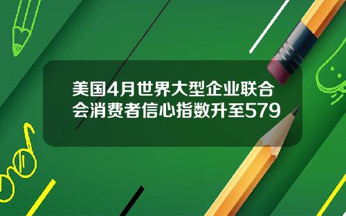 美国4月世界大型企业联合会消费者信心指数升至579