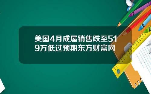 美国4月成屋销售跌至519万低过预期东方财富网