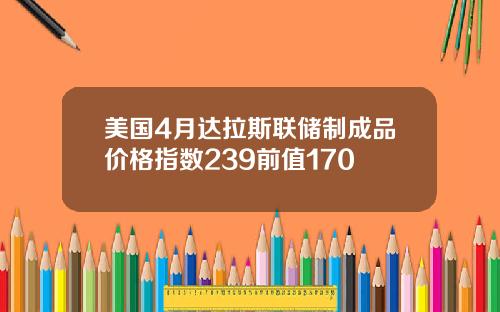 美国4月达拉斯联储制成品价格指数239前值170